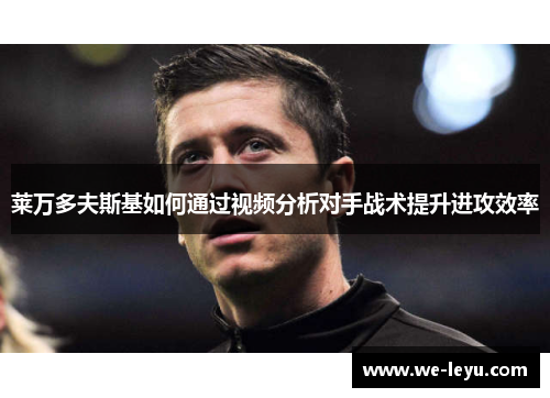 莱万多夫斯基如何通过视频分析对手战术提升进攻效率 莱万多夫斯基如何通过视频分析对手战术提升进攻效率