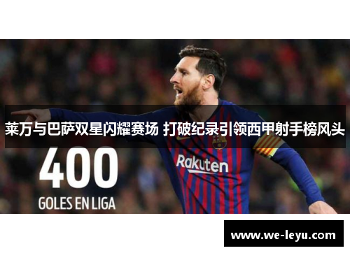 莱万与巴萨双星闪耀赛场 打破纪录引领西甲射手榜风头 莱万与巴萨双星闪耀赛场 打破纪录引领西甲射手榜风头