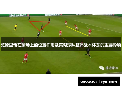 莫德里奇在球场上的位置作用及其对球队整体战术体系的重要影响 莫德里奇在球场上的位置作用及其对球队整体战术体系的重要影响