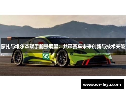 蒙扎与维尔杰联手前景展望:共谋赛车未来创新与技术突破 蒙扎与维尔杰联手前景展望:共谋赛车未来创新与技术突破