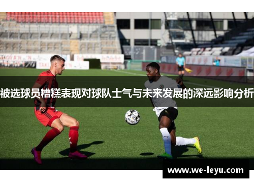 被选球员糟糕表现对球队士气与未来发展的深远影响分析 被选球员糟糕表现对球队士气与未来发展的深远影响分析