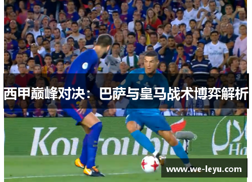 西甲巅峰对决:巴萨与皇马战术博弈解析 西甲巅峰对决:巴萨与皇马战术博弈解析