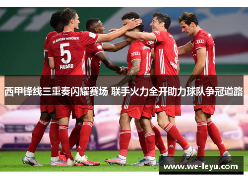 西甲锋线三重奏闪耀赛场 联手火力全开助力球队争冠道路 西甲锋线三重奏闪耀赛场 联手火力全开助力球队争冠道路