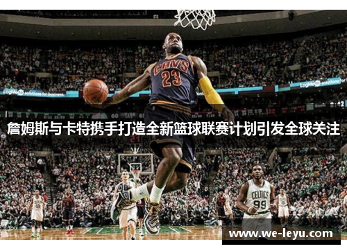 詹姆斯与卡特携手打造全新篮球联赛计划引发全球关注 詹姆斯与卡特携手打造全新篮球联赛计划引发全球关注