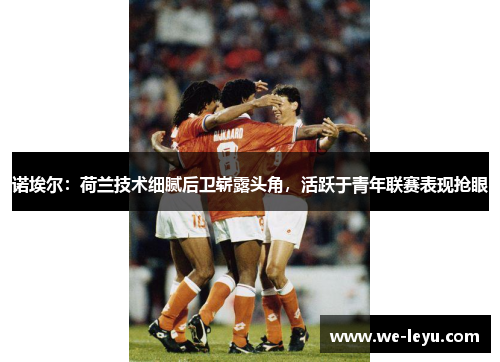 诺埃尔:荷兰技术细腻后卫崭露头角,活跃于青年联赛表现抢眼 诺埃尔:荷兰技术细腻后卫崭露头角,活跃于青年联赛表现抢眼