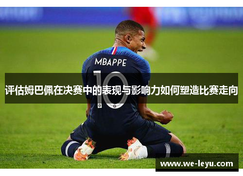 评估姆巴佩在决赛中的表现与影响力如何塑造比赛走向 评估姆巴佩在决赛中的表现与影响力如何塑造比赛走向