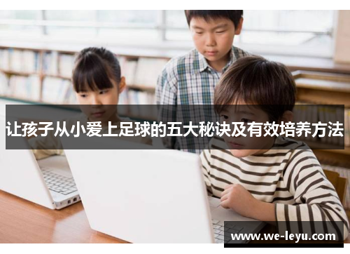 让孩子从小爱上足球的五大秘诀及有效培养方法 让孩子从小爱上足球的五大秘诀及有效培养方法
