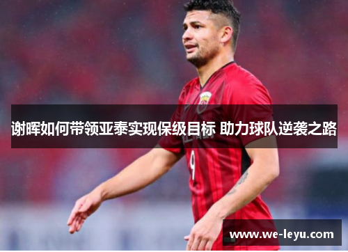 谢晖如何带领亚泰实现保级目标 助力球队逆袭之路 谢晖如何带领亚泰实现保级目标 助力球队逆袭之路