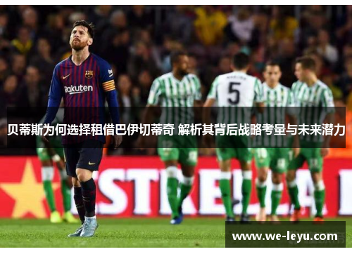 贝蒂斯为何选择租借巴伊切蒂奇 解析其背后战略考量与未来潜力 贝蒂斯为何选择租借巴伊切蒂奇 解析其背后战略考量与未来潜力