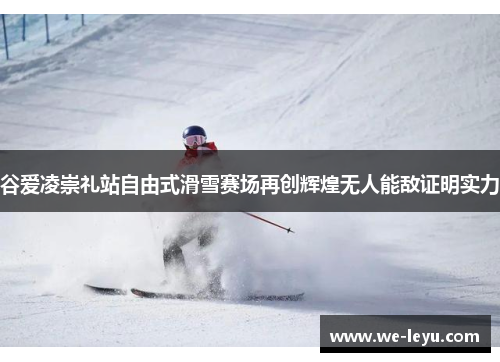 谷爱凌崇礼站自由式滑雪赛场再创辉煌无人能敌证明实力 谷爱凌崇礼站自由式滑雪赛场再创辉煌无人能敌证明实力