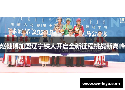 赵健博加盟辽宁铁人开启全新征程挑战新高峰 赵健博加盟辽宁铁人开启全新征程挑战新高峰