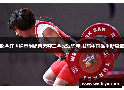 赵金红世锦赛创纪录勇夺三金成就辉煌 书写中国举重新篇章