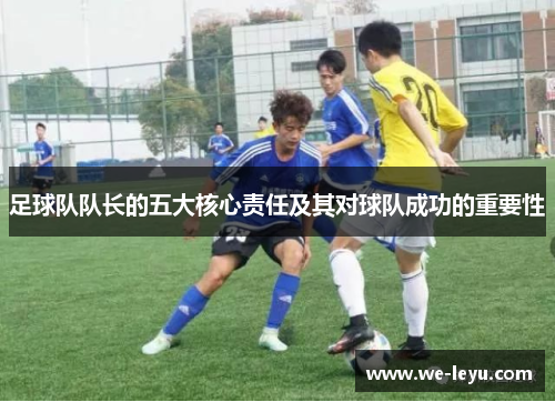 足球队队长的五大核心责任及其对球队成功的重要性 足球队队长的五大核心责任及其对球队成功的重要性