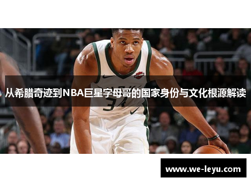 从希腊奇迹到NBA巨星字母哥的国家身份与文化根源解读 从希腊奇迹到NBA巨星字母哥的国家身份与文化根源解读