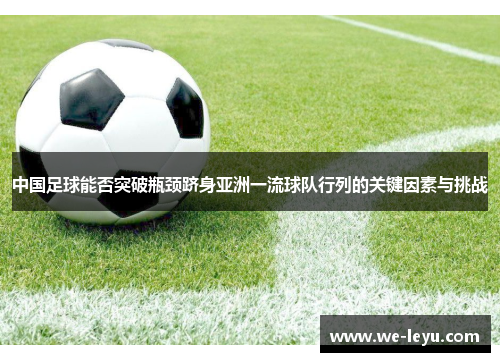 中国足球能否突破瓶颈跻身亚洲一流球队行列的关键因素与挑战 中国足球能否突破瓶颈跻身亚洲一流球队行列的关键因素与挑战