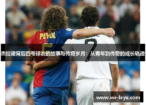 杰拉德背后四号球衣的故事与传奇岁月:从青年到传奇的成长轨迹 杰拉德背后四号球衣的故事与传奇岁月:从青年到传奇的成长轨迹