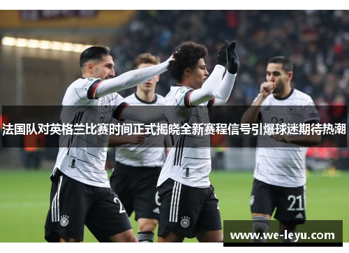 法国队对英格兰比赛时间正式揭晓全新赛程信号引爆球迷期待热潮 法国队对英格兰比赛时间正式揭晓全新赛程信号引爆球迷期待热潮