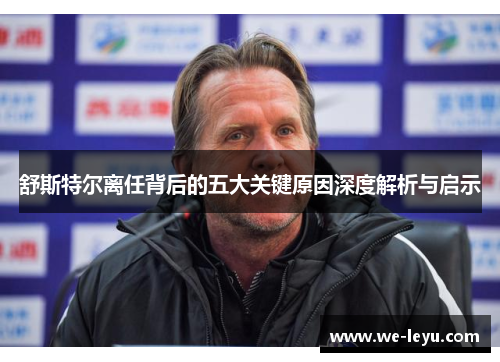 舒斯特尔离任背后的五大关键原因深度解析与启示 舒斯特尔离任背后的五大关键原因深度解析与启示