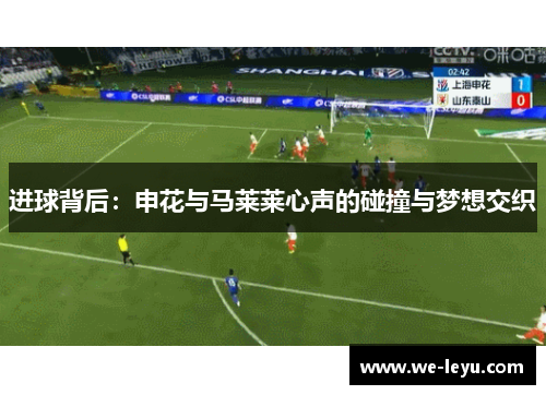 进球背后:申花与马莱莱心声的碰撞与梦想交织 进球背后:申花与马莱莱心声的碰撞与梦想交织