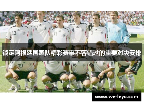 锁定阿根廷国家队精彩赛事不容错过的重要对决安排