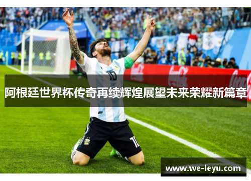 阿根廷世界杯传奇再续辉煌展望未来荣耀新篇章