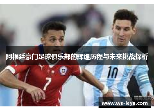 阿根廷豪门足球俱乐部的辉煌历程与未来挑战探析