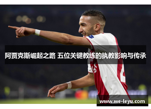 阿贾克斯崛起之路 五位关键教练的执教影响与传承 阿贾克斯崛起之路 五位关键教练的执教影响与传承