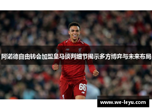 阿诺德自由转会加盟皇马谈判细节揭示多方博弈与未来布局 阿诺德自由转会加盟皇马谈判细节揭示多方博弈与未来布局