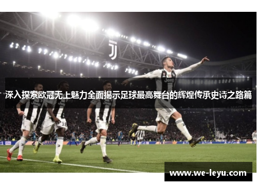 深入探索欧冠无上魅力全面揭示足球最高舞台的辉煌传承史诗之路篇 深入探索欧冠无上魅力全面揭示足球最高舞台的辉煌传承史诗之路篇