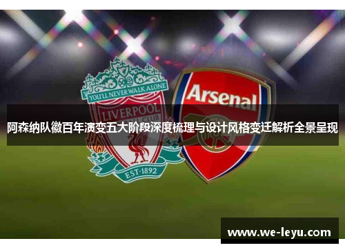 阿森纳队徽百年演变五大阶段深度梳理与设计风格变迁解析全景呈现