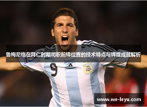 鲁梅尼格在拜仁时期司职前锋位置的技术特点与辉煌成就解析