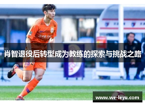 肖智退役后转型成为教练的探索与挑战之路 肖智退役后转型成为教练的探索与挑战之路