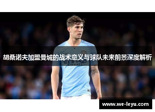 胡桑诺夫加盟曼城的战术意义与球队未来前景深度解析