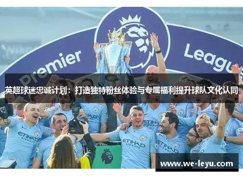 英超球迷忠诚计划：打造独特粉丝体验与专属福利提升球队文化认同