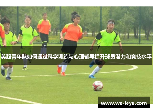 英超青年队如何通过科学训练与心理辅导提升球员潜力和竞技水平