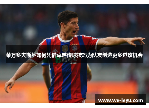 莱万多夫斯基如何凭借卓越传球技巧为队友创造更多进攻机会 莱万多夫斯基如何凭借卓越传球技巧为队友创造更多进攻机会