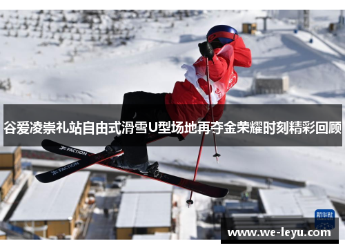 谷爱凌崇礼站自由式滑雪U型场地再夺金荣耀时刻精彩回顾 谷爱凌崇礼站自由式滑雪U型场地再夺金荣耀时刻精彩回顾