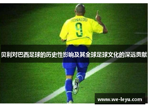 贝利对巴西足球的历史性影响及其全球足球文化的深远贡献 贝利对巴西足球的历史性影响及其全球足球文化的深远贡献