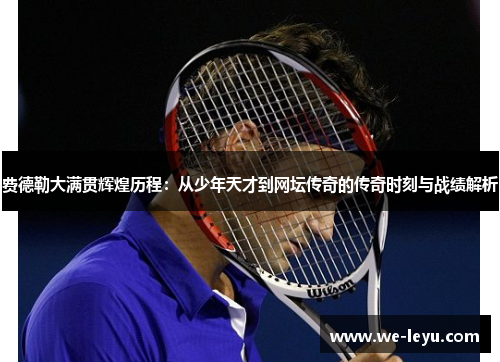 费德勒大满贯辉煌历程：从少年天才到网坛传奇的传奇时刻与战绩解析