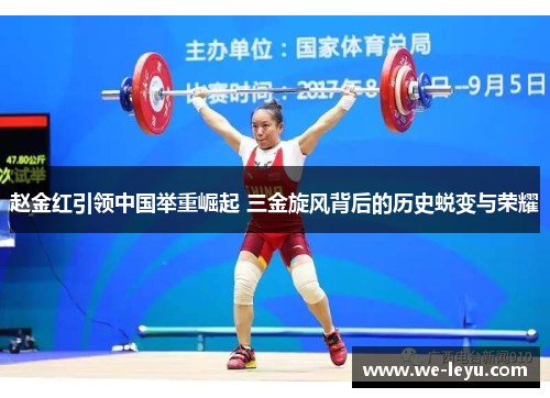赵金红引领中国举重崛起 三金旋风背后的历史蜕变与荣耀