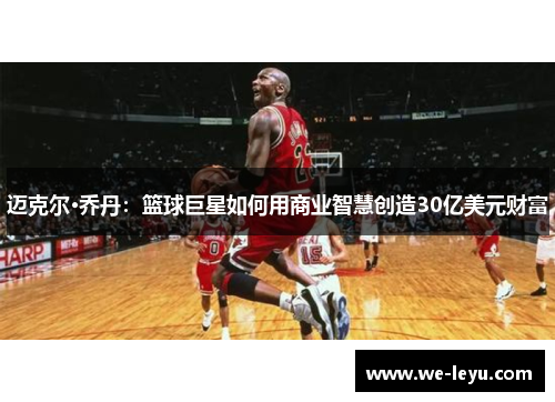 迈克尔·乔丹:篮球巨星如何用商业智慧创造30亿美元财富 迈克尔·乔丹:篮球巨星如何用商业智慧创造30亿美元财富