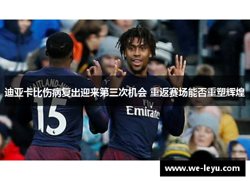 迪亚卡比伤病复出迎来第三次机会 重返赛场能否重塑辉煌 迪亚卡比伤病复出迎来第三次机会 重返赛场能否重塑辉煌