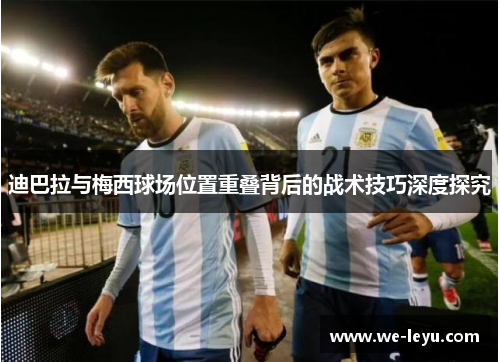 迪巴拉与梅西球场位置重叠背后的战术技巧深度探究 迪巴拉与梅西球场位置重叠背后的战术技巧深度探究