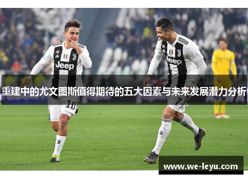 重建中的尤文图斯值得期待的五大因素与未来发展潜力分析 重建中的尤文图斯值得期待的五大因素与未来发展潜力分析