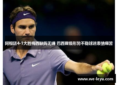 阿根廷4-1大胜梅西缺阵无碍 巴西晋级形势不稳球迷表情痛苦