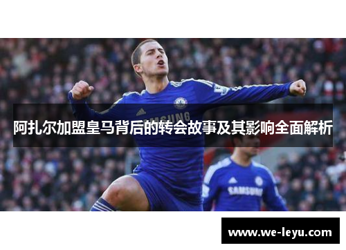 阿扎尔加盟皇马背后的转会故事及其影响全面解析