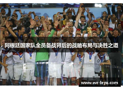 阿根廷国家队全员备战背后的战略布局与决胜之道