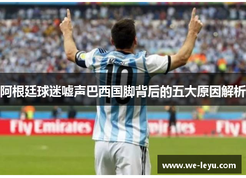 阿根廷球迷嘘声巴西国脚背后的五大原因解析 阿根廷球迷嘘声巴西国脚背后的五大原因解析