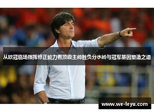 从欧冠临场指挥修正能力看顶级主帅胜负分水岭与冠军基因塑造之道