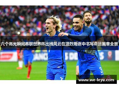 六个高光瞬间串联世界杯出线风云在激烈角逐中书写命运篇章全景